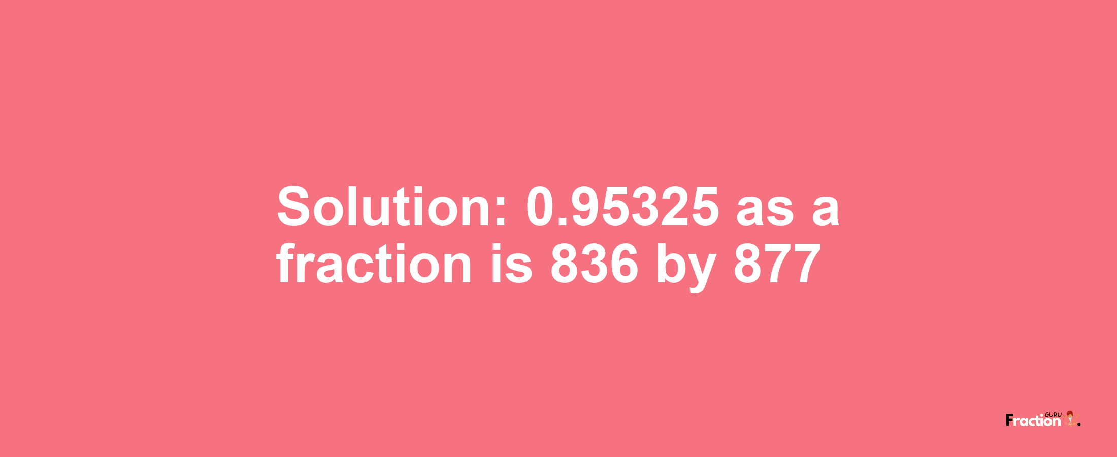 Solution:0.95325 as a fraction is 836/877